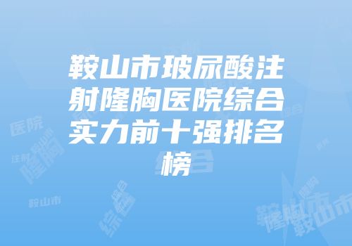 鞍山市玻尿酸注射隆胸医院综合实力前十强排名榜