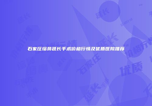 石家庄缩鼻延长手术价格行情及优质医院推荐