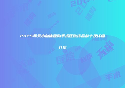 2025年天水自体隆胸手术医院排名前十及详细介绍
