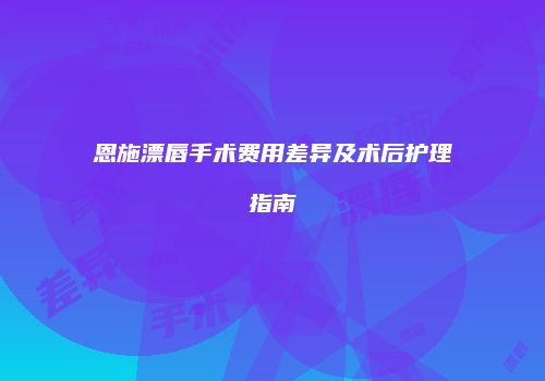 恩施漂唇手术费用差异及术后护理指南