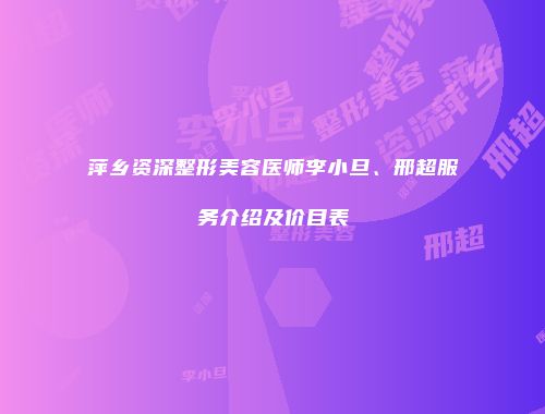 萍乡资深整形美容医师李小旦、邢超服务介绍及价目表