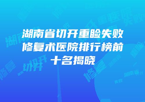 湖南省切开重睑失败修复术医院排行榜前十名揭晓