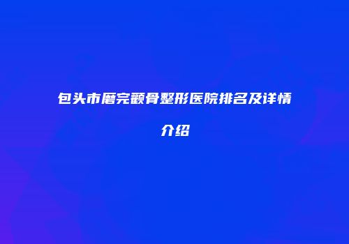包头市磨完颧骨整形医院排名及详情介绍