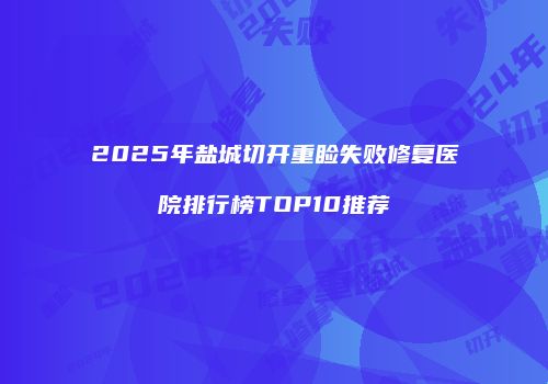2025年盐城切开重睑失败修复医院排行榜TOP10推荐