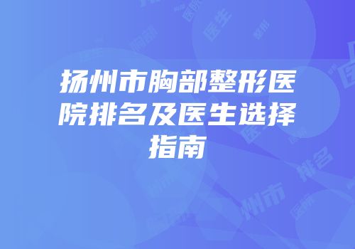 扬州市胸部整形医院排名及医生选择指南