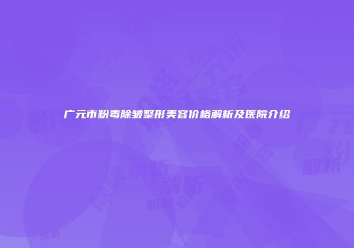 广元市粉毒除皱整形美容价格解析及医院介绍