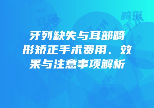牙列缺失与耳部畸形矫正手术费用、效果与注意事项解析