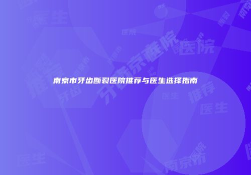 南京市牙齿断裂医院推荐与医生选择指南