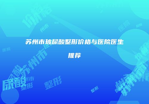苏州市玻尿酸整形价格与医院医生推荐