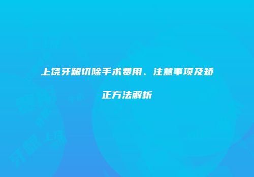 上饶牙龈切除手术费用、注意事项及矫正方法解析