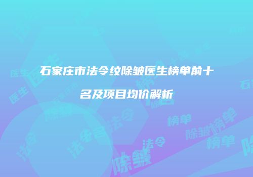 石家庄市法令纹除皱医生榜单前十名及项目均价解析