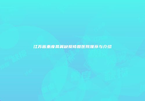 江苏省重度鼻翼缺损修复医院推荐与介绍
