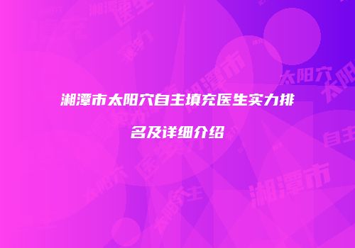 湘潭市太阳穴自主填充医生实力排名及详细介绍