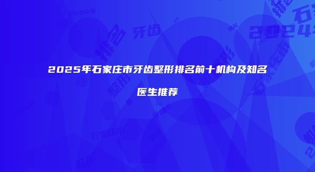 2025年石家庄市牙齿整形排名前十机构及知名医生推荐