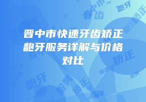 晋中市快速牙齿矫正龅牙服务详解与价格对比