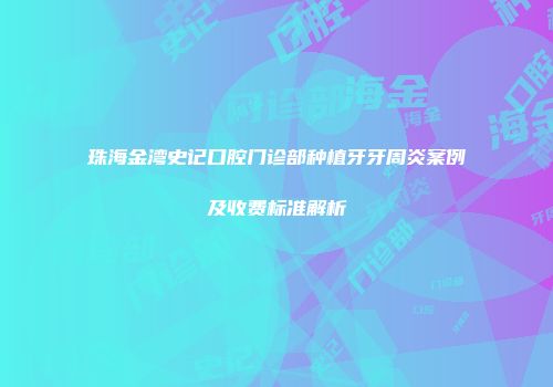 珠海金湾史记口腔门诊部种植牙牙周炎案例及收费标准解析