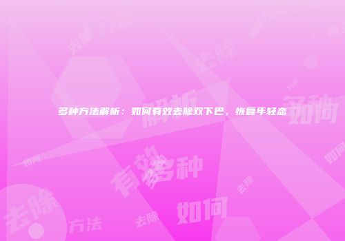 多种方法解析：如何有效去除双下巴，恢复年轻态