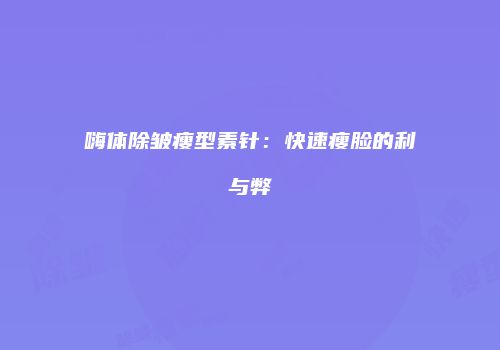 嗨体除皱瘦型素针：快速瘦脸的利与弊