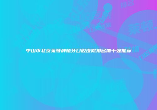 中山市北京莱顿种植牙口腔医院排名前十强推荐
