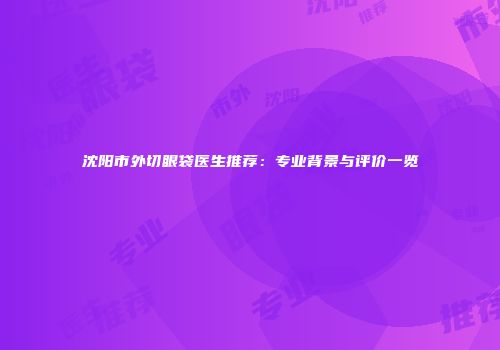 沈阳市外切眼袋医生推荐：专业背景与评价一览