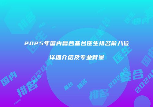 2025年国内复合基台医生排名前八位详细介绍及专业背景