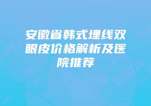 安徽省韩式埋线双眼皮价格解析及医院推荐