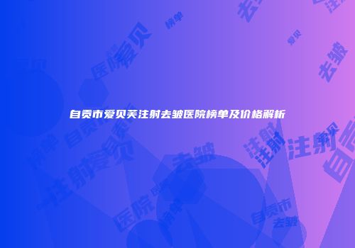 自贡市爱贝芙注射去皱医院榜单及价格解析