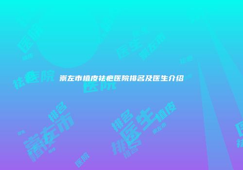 崇左市植皮祛疤医院排名及医生介绍