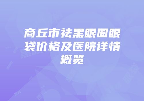 商丘市祛黑眼圈眼袋价格及医院详情概览