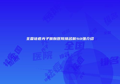 全国祛痘光子嫩肤医院排名前50强介绍