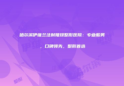 哈尔滨伊维兰注射隆颏整形医院：专业服务，口碑领先，整形首选