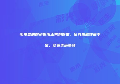 衡水复明眼科医院王秀娟医生：彩光嫩肤祛疤专家，塑造美丽新颜