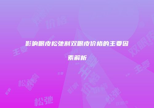 影响眼皮松弛割双眼皮价格的主要因素解析