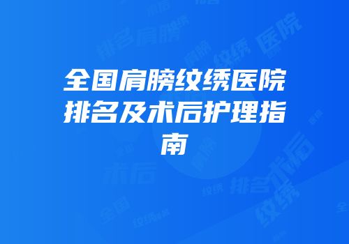 全国肩膀纹绣医院排名及术后护理指南