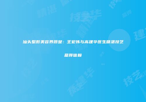 汕头整形美容界翘楚：王宏伟与高建华医生精湛技艺赢得信赖