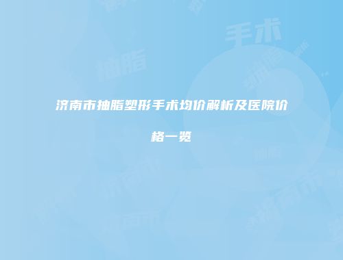 济南市抽脂塑形手术均价解析及医院价格一览