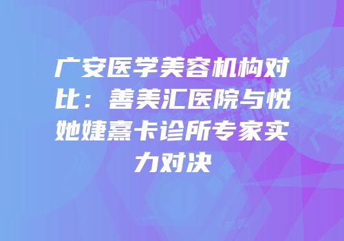 广安医学美容机构对比：善美汇医院与悦她婕熹卡诊所专家实力对决