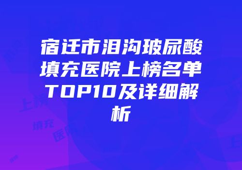 宿迁市泪沟玻尿酸填充医院上榜名单TOP10及详细解析