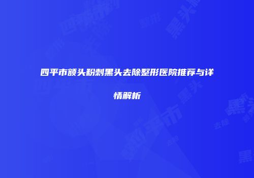 四平市额头粉刺黑头去除整形医院推荐与详情解析