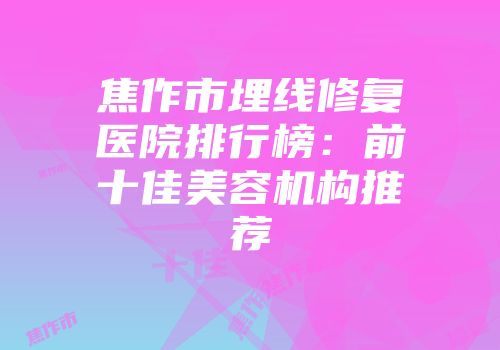 焦作市埋线修复医院排行榜：前十佳美容机构推荐