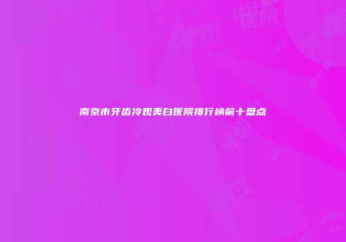 南京市牙齿冷观美白医院排行榜前十盘点