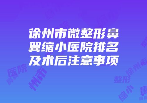徐州市微整形鼻翼缩小医院排名及术后注意事项