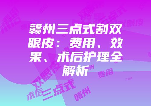 赣州三点式割双眼皮：费用、效果、术后护理全解析
