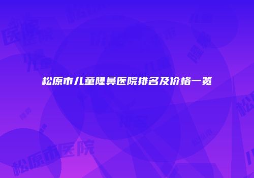 松原市儿童隆鼻医院排名及价格一览