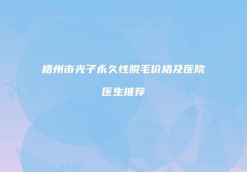 梧州市光子永久性脱毛价格及医院医生推荐