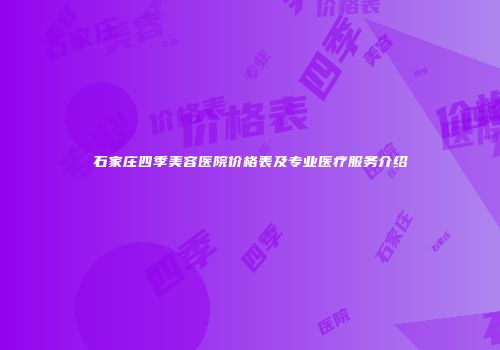 石家庄四季美容医院价格表及专业医疗服务介绍