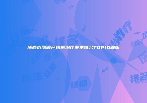 成都市剖腹产祛疤治疗医生排名TOP10解析