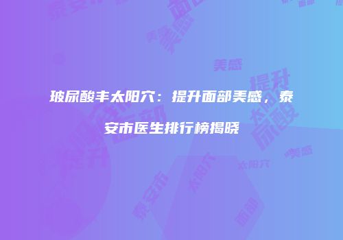 玻尿酸丰太阳穴：提升面部美感，泰安市医生排行榜揭晓