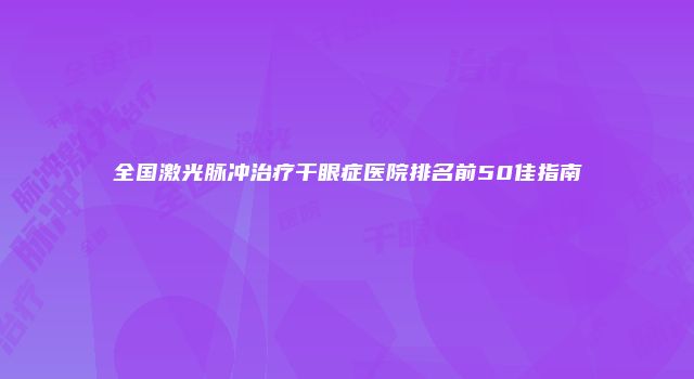 全国激光脉冲治疗干眼症医院排名前50佳指南