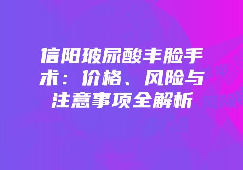 信阳玻尿酸丰脸手术：价格、风险与注意事项全解析